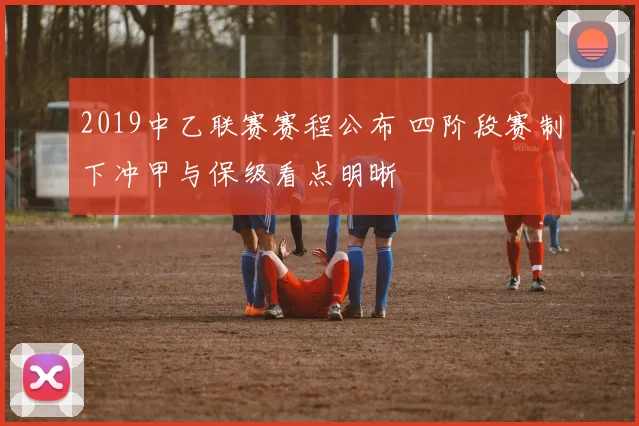 2019中乙联赛赛程公布 四阶段赛制下冲甲与保级看点明晰