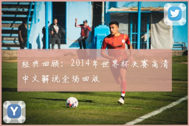 经典回顾：2014年世界杯决赛高清中文解说全场回放