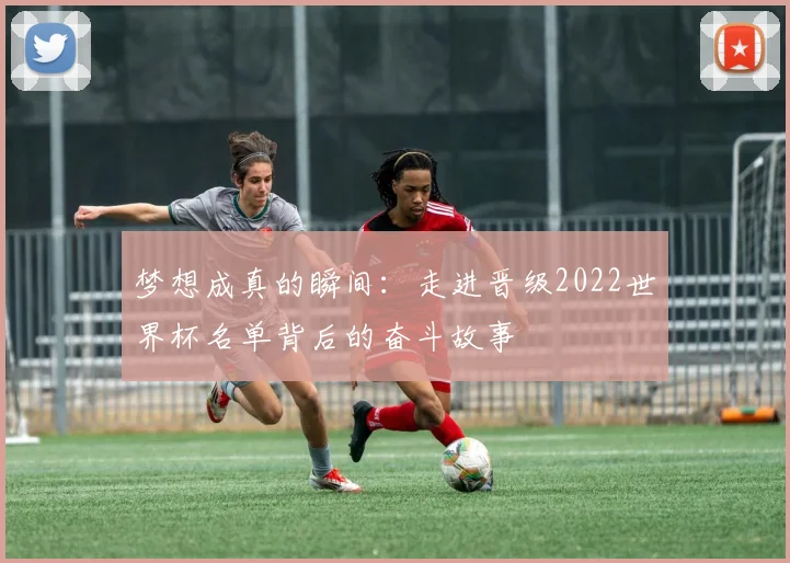 梦想成真的瞬间：走进晋级2022世界杯名单背后的奋斗故事