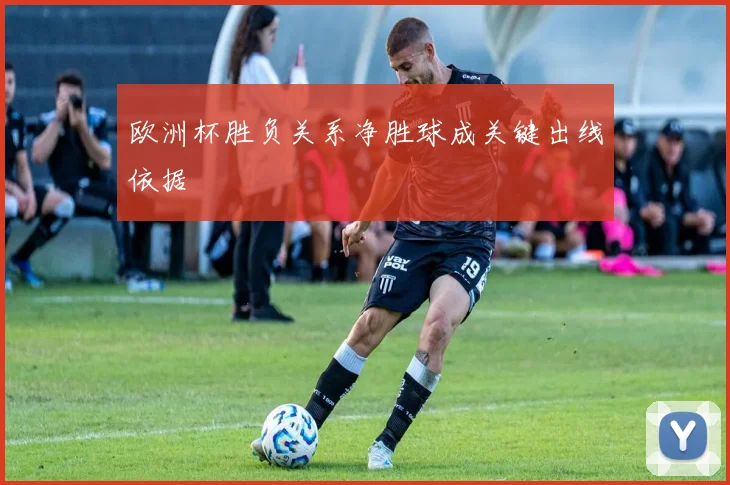 欧洲杯胜负关系净胜球成关键出线依据