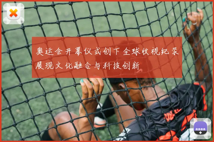 奥运会开幕仪式创下全球收视纪录展现文化融合与科技创新