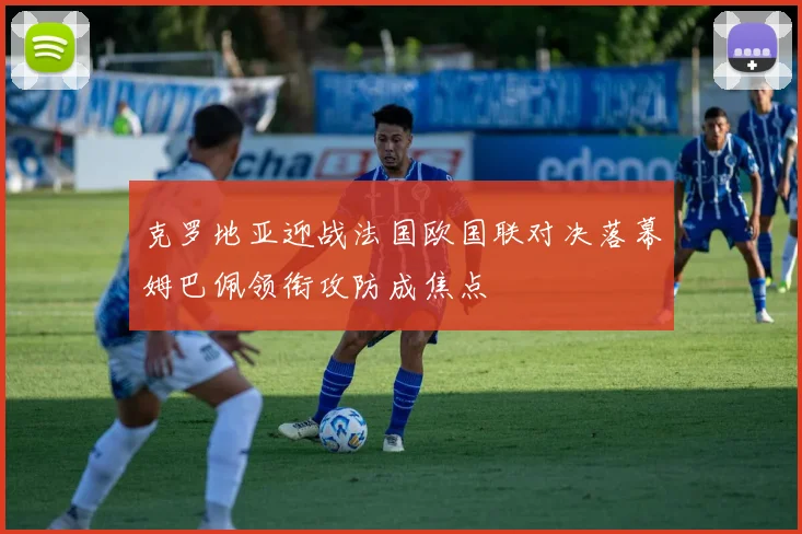 克罗地亚迎战法国欧国联对决落幕姆巴佩领衔攻防成焦点