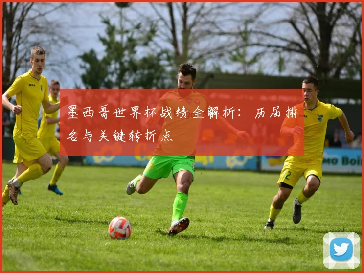 墨西哥世界杯战绩全解析：历届排名与关键转折点