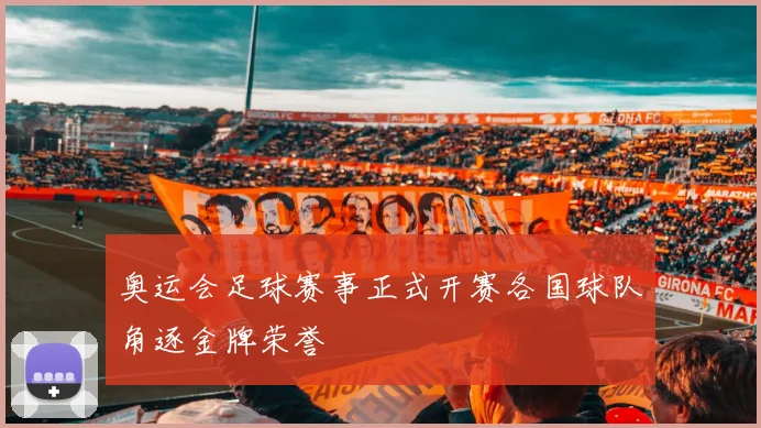 奥运会足球赛事正式开赛各国球队角逐金牌荣誉