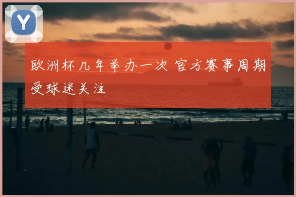 欧洲杯几年举办一次 官方赛事周期受球迷关注