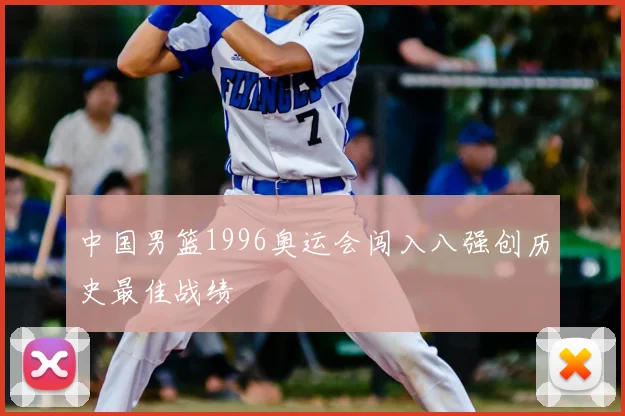 中国男篮1996奥运会闯入八强创历史最佳战绩