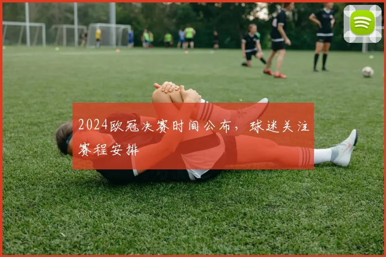 2024欧冠决赛时间公布，球迷关注赛程安排