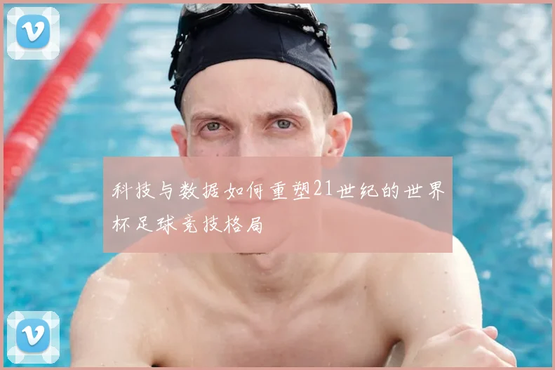 科技与数据如何重塑21世纪的世界杯足球竞技格局