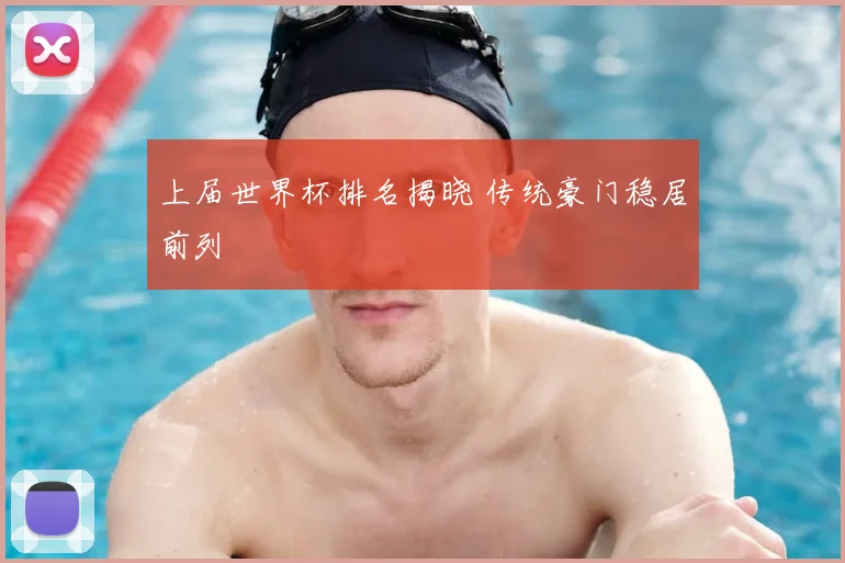 上届世界杯排名揭晓 传统豪门稳居前列