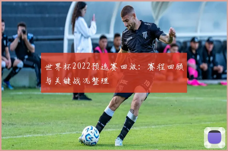 世界杯2022预选赛回放：赛程回顾与关键战况整理