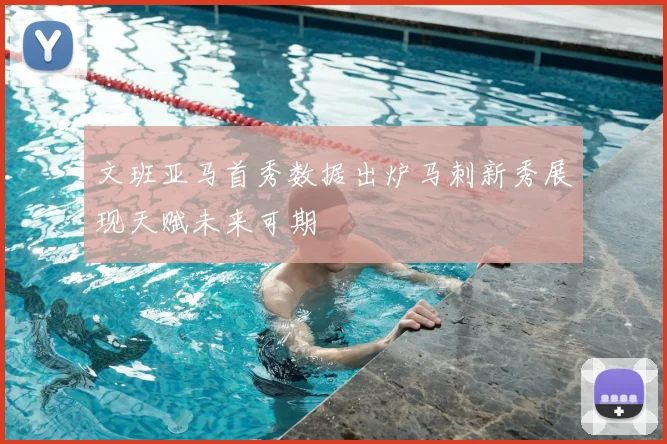 文班亚马首秀数据出炉马刺新秀展现天赋未来可期