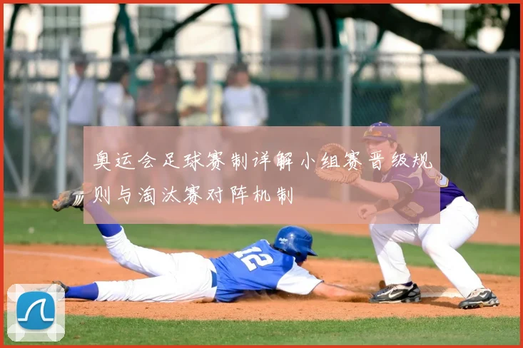 奥运会足球赛制详解小组赛晋级规则与淘汰赛对阵机制