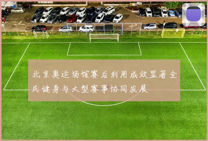 北京奥运场馆赛后利用成效显著全民健身与大型赛事协同发展
