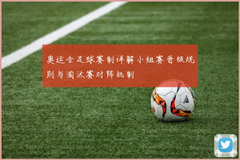 奥运会足球赛制详解小组赛晋级规则与淘汰赛对阵机制