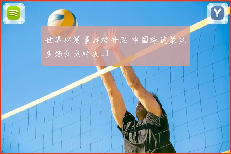 世界杯赛事持续升温 中国球迷聚焦多场焦点对决_1