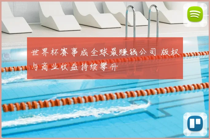 世界杯赛事成全球最赚钱公司 版权与商业收益持续攀升