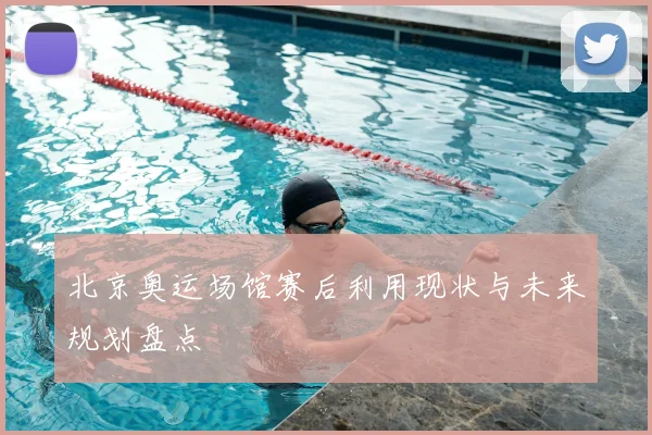 北京奥运场馆赛后利用现状与未来规划盘点