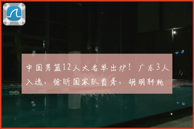 中国男篮12人大名单出炉！广东3人入选，徐昕国家队首秀，胡明轩轮休_球员_郭士强_庞峥麟