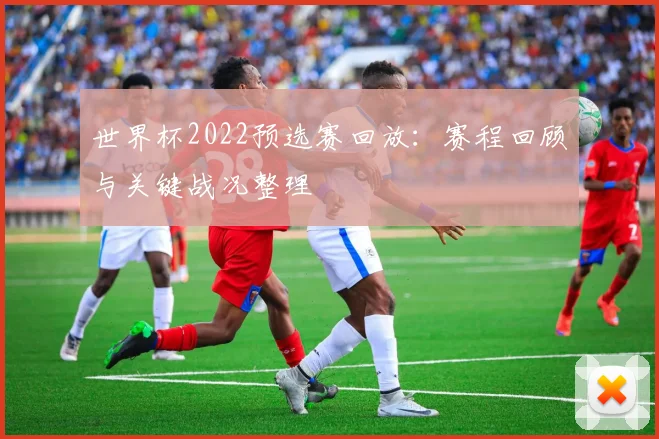 世界杯2022预选赛回放：赛程回顾与关键战况整理