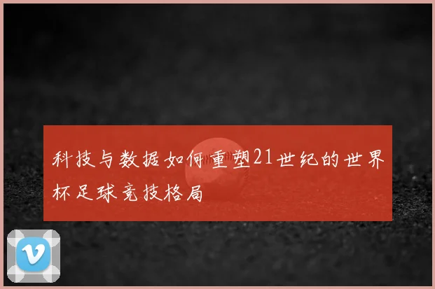 科技与数据如何重塑21世纪的世界杯足球竞技格局
