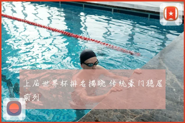 上届世界杯排名揭晓 传统豪门稳居前列