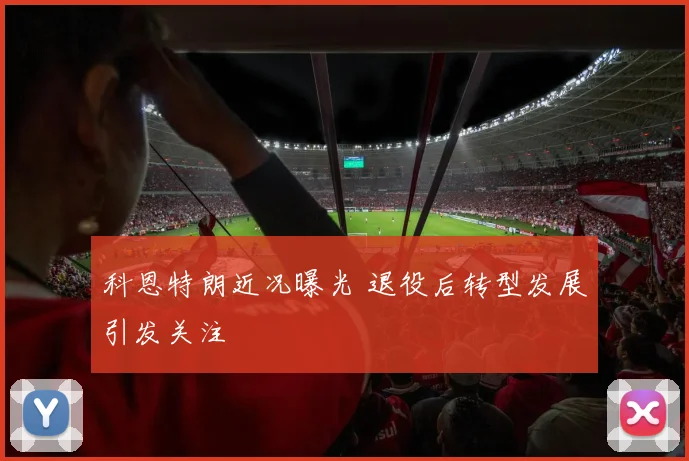 科恩特朗近况曝光 退役后转型发展引发关注