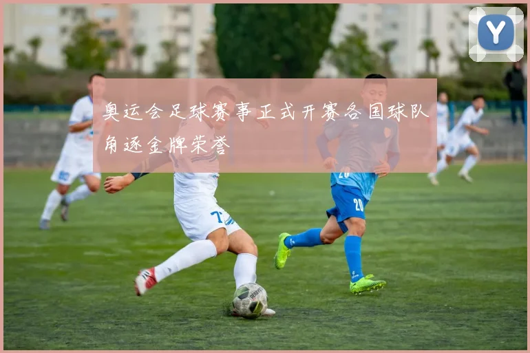 奥运会足球赛事正式开赛各国球队角逐金牌荣誉