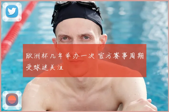 欧洲杯几年举办一次 官方赛事周期受球迷关注