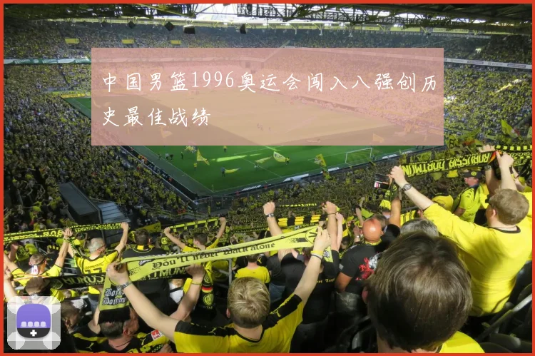 中国男篮1996奥运会闯入八强创历史最佳战绩