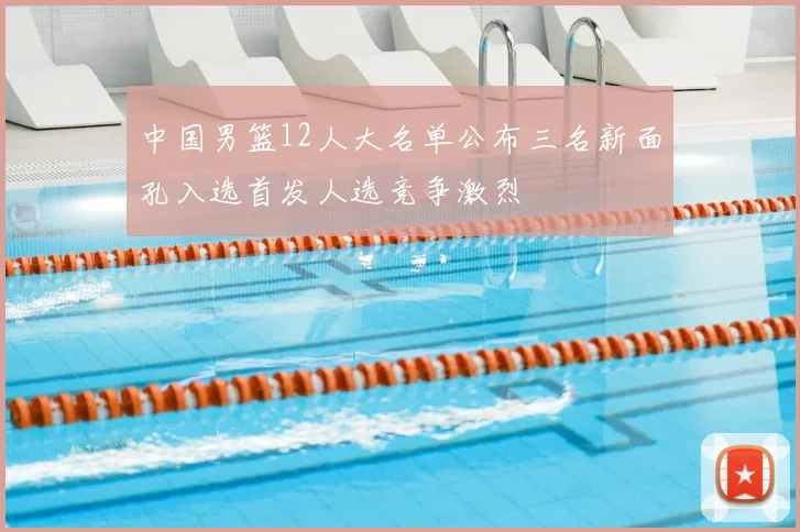 中国男篮12人大名单公布三名新面孔入选首发人选竞争激烈