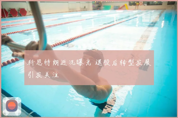 科恩特朗近况曝光 退役后转型发展引发关注