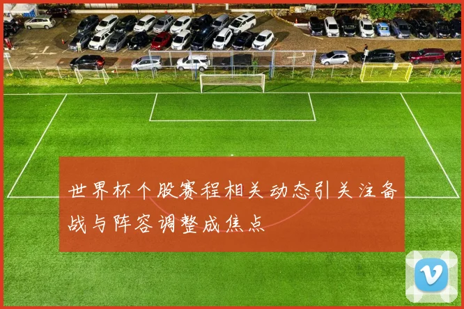 世界杯个股赛程相关动态引关注备战与阵容调整成焦点