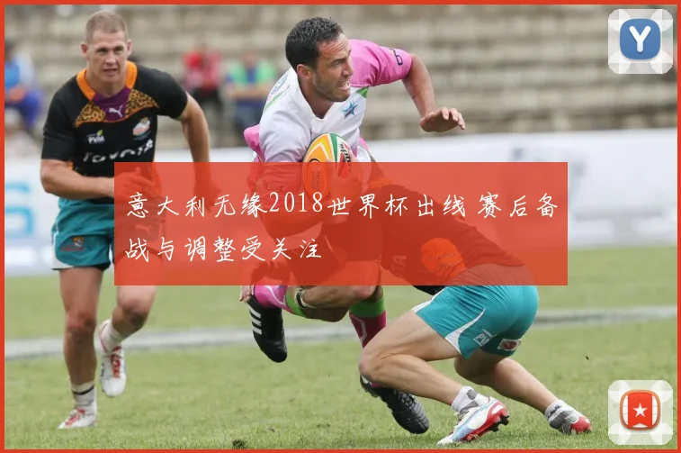 意大利无缘2018世界杯出线 赛后备战与调整受关注