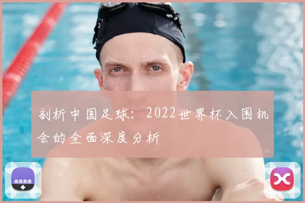 剖析中国足球:2022世界杯入围机会的全面深度分析