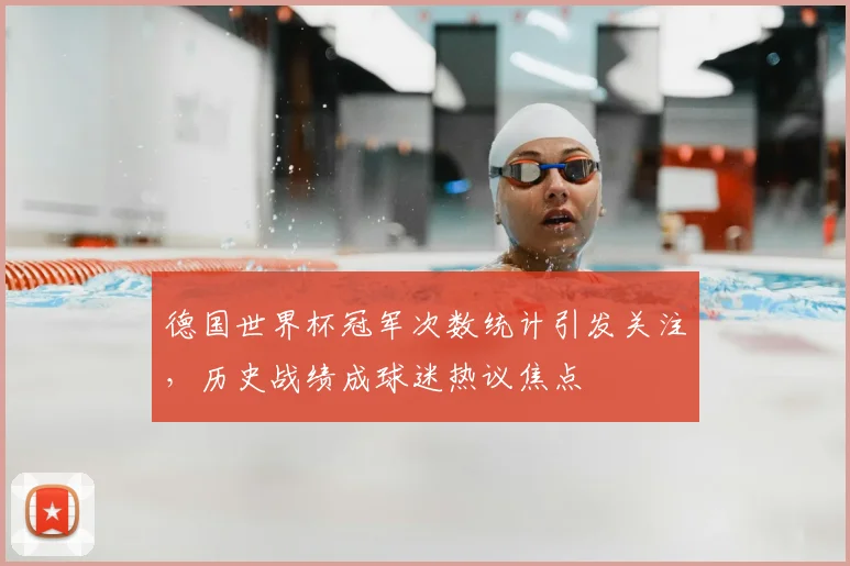 德国世界杯冠军次数统计引发关注,历史战绩成球迷热议焦点