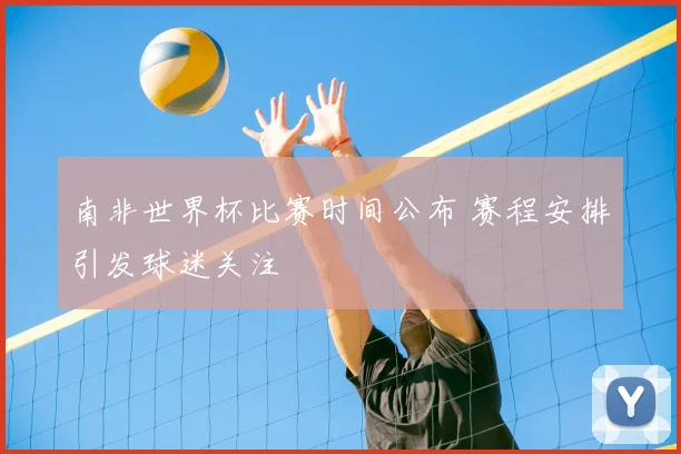 南非世界杯比赛时间公布 赛程安排引发球迷关注