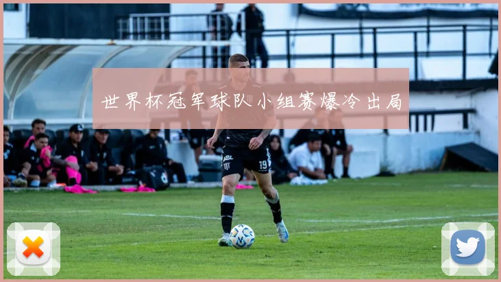 世界杯冠军球队小组赛爆冷出局