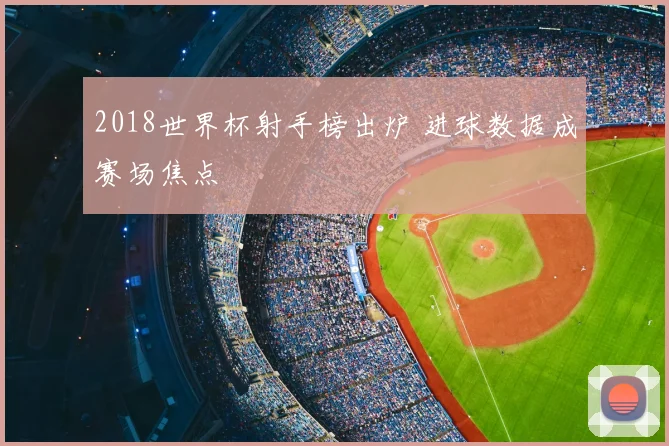 2018世界杯射手榜出炉 进球数据成赛场焦点