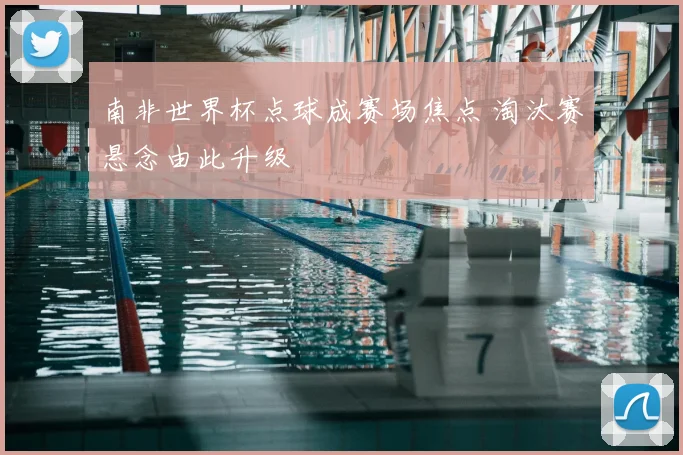 南非世界杯点球成赛场焦点 淘汰赛悬念由此升级