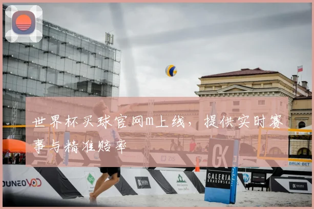世界杯买球官网m上线,提供实时赛事与精准赔率