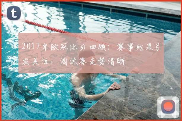 2017年欧冠比分回顾：赛事结果引发关注，淘汰赛走势清晰