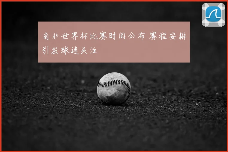 南非世界杯比赛时间公布 赛程安排引发球迷关注