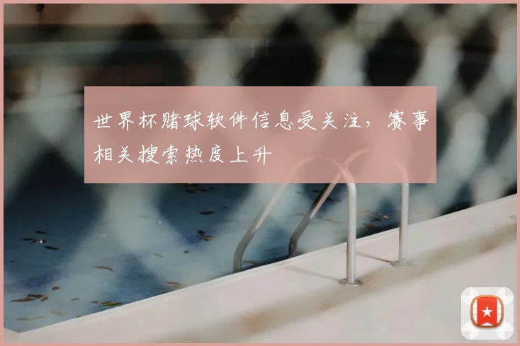 世界杯赌球软件信息受关注，赛事相关搜索热度上升