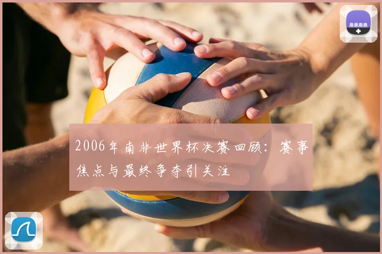 2006年南非世界杯决赛回顾：赛事焦点与最终争夺引关注