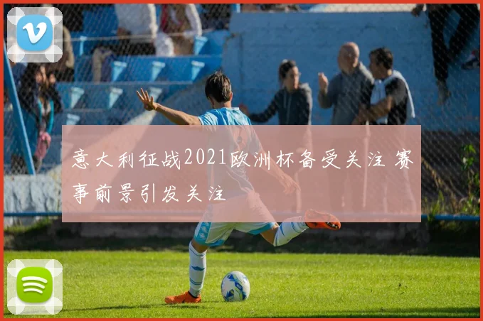 意大利征战2021欧洲杯备受关注 赛事前景引发关注
