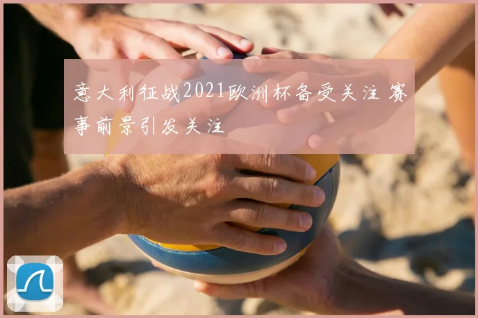 意大利征战2021欧洲杯备受关注 赛事前景引发关注