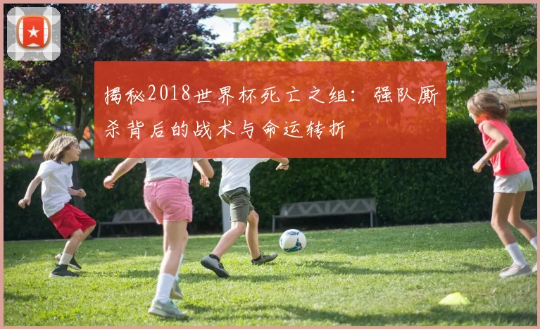 揭秘2018世界杯死亡之组：强队厮杀背后的战术与命运转折