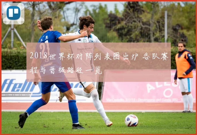2018世界杯对阵列表图出炉 各队赛程与晋级路径一览