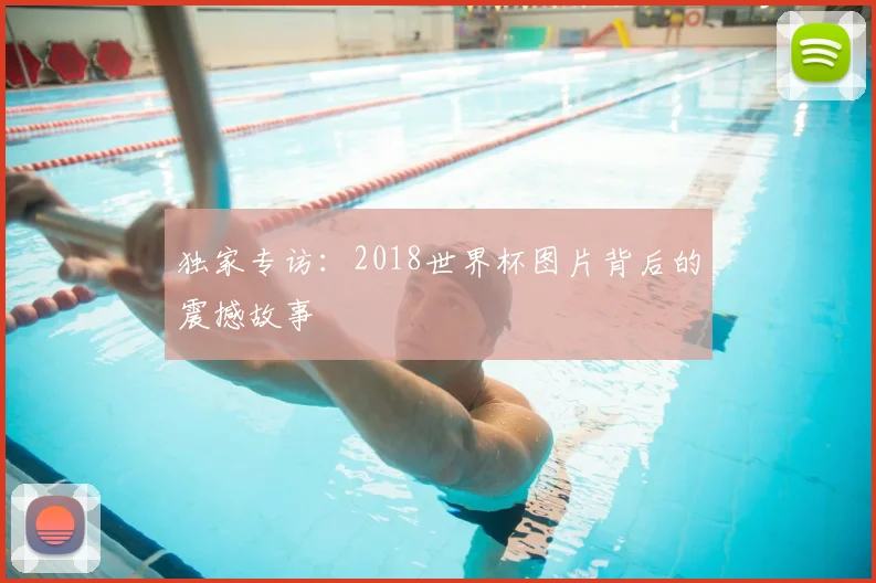 独家专访：2018世界杯图片背后的震撼故事