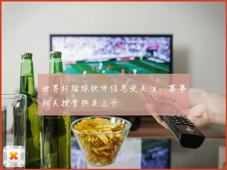 世界杯赌球软件信息受关注，赛事相关搜索热度上升